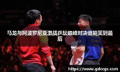 马龙与阿波罗尼亚激战乒坛巅峰对决谁能笑到最后